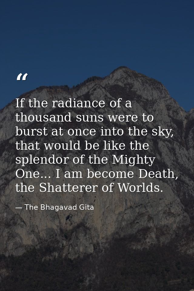 If the radiance of a thousand suns were to burst at once into the sky, that would be like the splendor of the Mighty One — The Bhagavad Gita