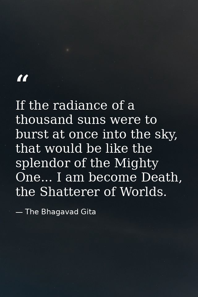 If the radiance of a thousand suns were to burst at once into the sky, that would be like the splendor of the Mighty One — The Bhagavad Gita
