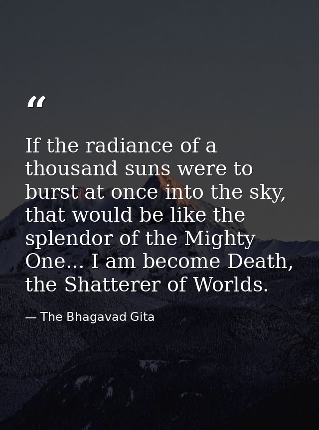 If the radiance of a thousand suns were to burst at once into the sky, that would be like the splendor of the Mighty One — The Bhagavad Gita
