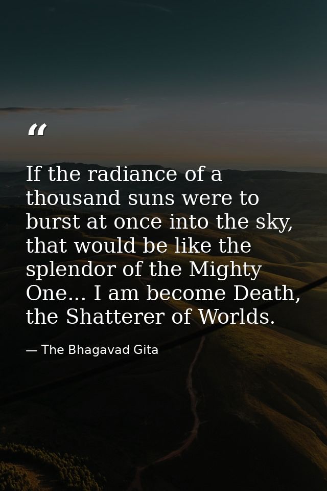 If the radiance of a thousand suns were to burst at once into the sky, that would be like the splendor of the Mighty One — The Bhagavad Gita