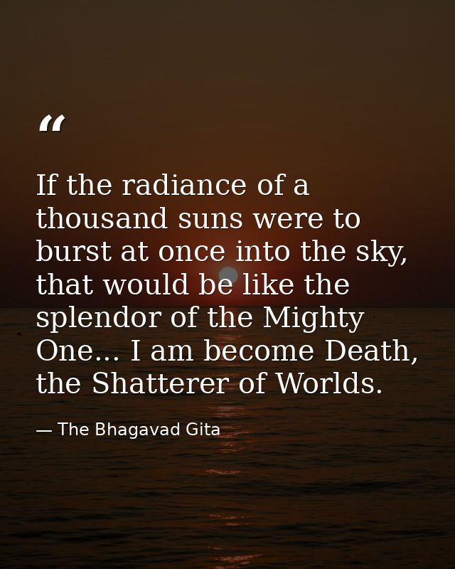 If the radiance of a thousand suns were to burst at once into the sky, that would be like the splendor of the Mighty One — The Bhagavad Gita