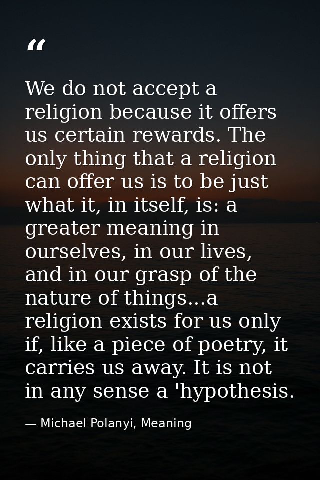 We do not accept a religion because it offers us certain rewards. The only thing that a religion can offer us is to be j — Michael Polanyi, Meaning