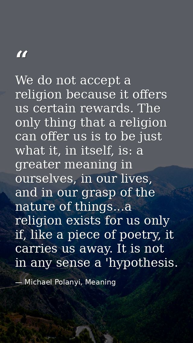 We do not accept a religion because it offers us certain rewards. The only thing that a religion can offer us is to be j — Michael Polanyi, Meaning