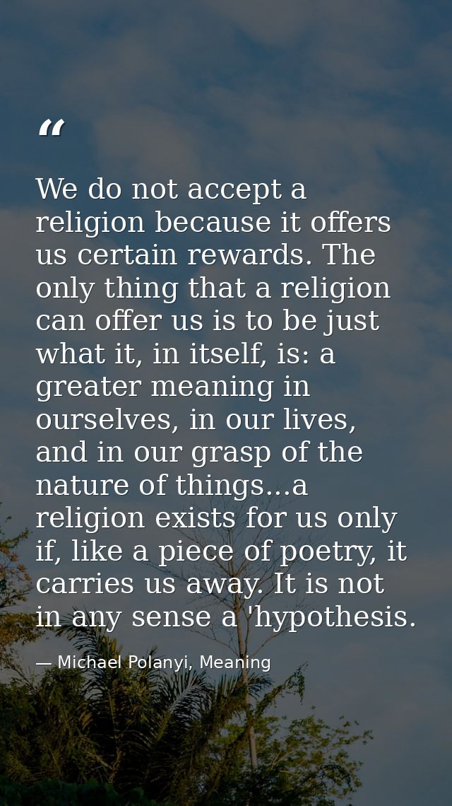 We do not accept a religion because it offers us certain rewards. The only thing that a religion can offer us is to be j — Michael Polanyi, Meaning