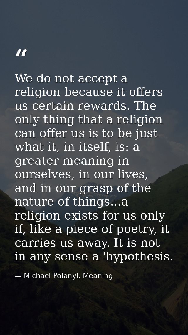 We do not accept a religion because it offers us certain rewards. The only thing that a religion can offer us is to be j — Michael Polanyi, Meaning