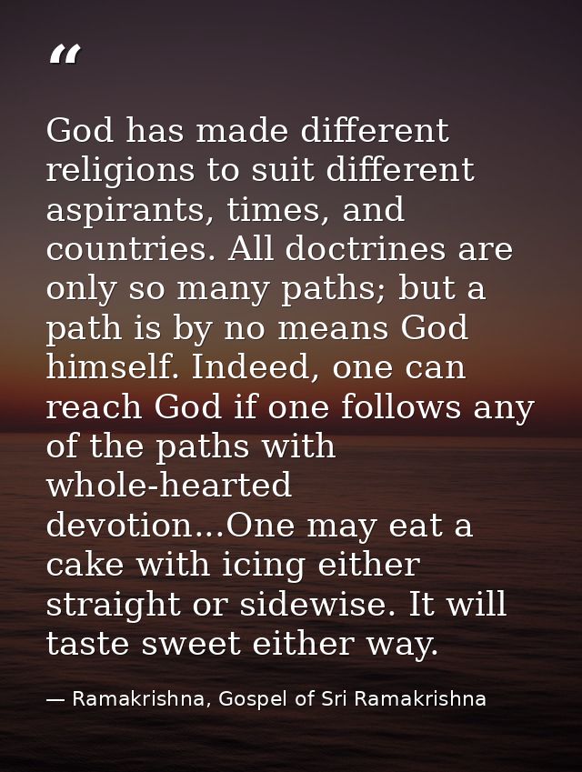 God has made different religions to suit different aspirants, times, and countries. All doctrines are only so many paths — Ramakrishna, Gospel of Sri Ramakrishna