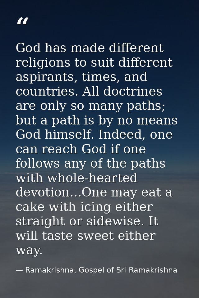 God has made different religions to suit different aspirants, times, and countries. All doctrines are only so many paths — Ramakrishna, Gospel of Sri Ramakrishna