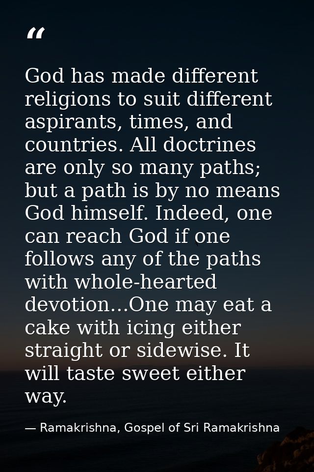 God has made different religions to suit different aspirants, times, and countries. All doctrines are only so many paths — Ramakrishna, Gospel of Sri Ramakrishna
