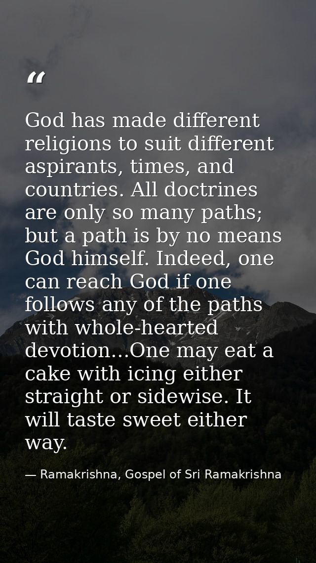 God has made different religions to suit different aspirants, times, and countries. All doctrines are only so many paths — Ramakrishna, Gospel of Sri Ramakrishna