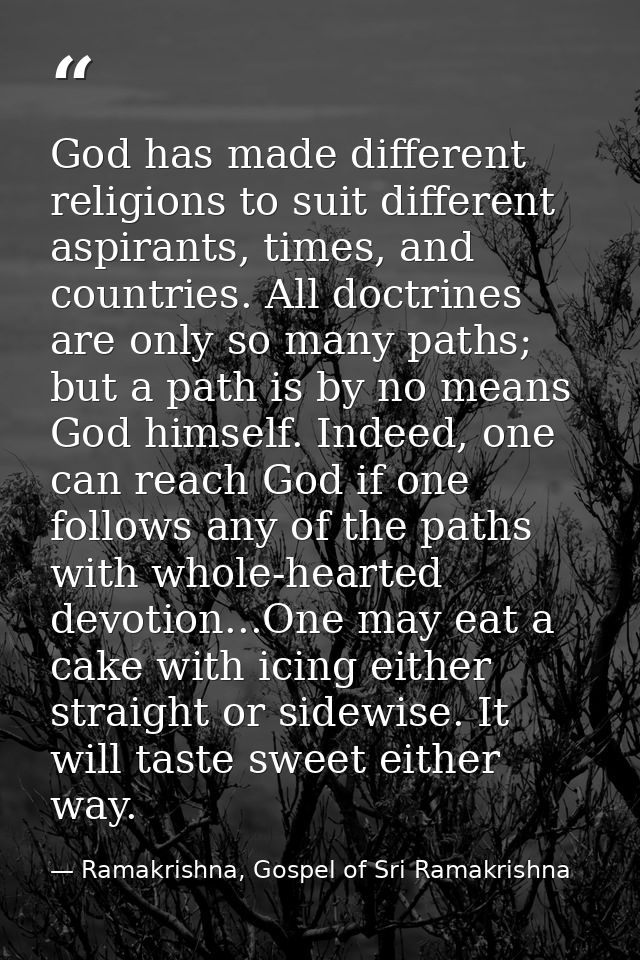 God has made different religions to suit different aspirants, times, and countries. All doctrines are only so many paths — Ramakrishna, Gospel of Sri Ramakrishna