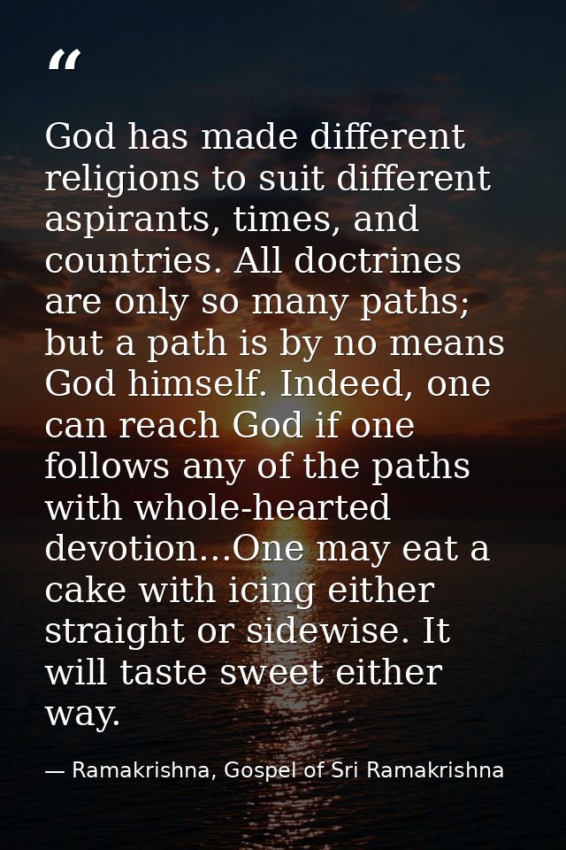 God has made different religions to suit different aspirants, times, and countries. All doctrines are only so many paths — Ramakrishna, Gospel of Sri Ramakrishna