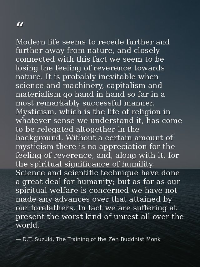 Modern life seems to recede further and further away from nature, and closely connected with this fact we seem to be los — D.T. Suzuki, The Training of the Zen Buddhist Monk