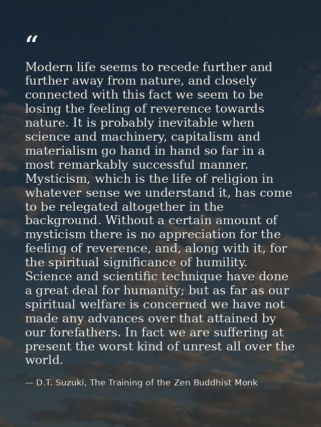 Modern life seems to recede further and further away from nature, and closely connected with this fact we seem to be los — D.T. Suzuki, The Training of the Zen Buddhist Monk