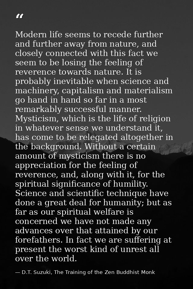 Modern life seems to recede further and further away from nature, and closely connected with this fact we seem to be los — D.T. Suzuki, The Training of the Zen Buddhist Monk
