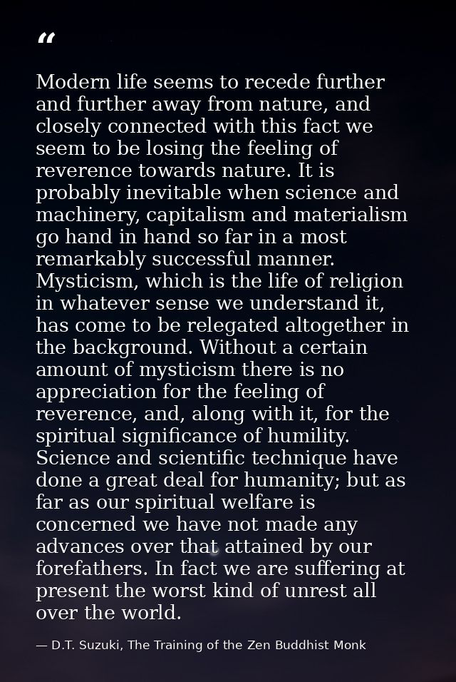 Modern life seems to recede further and further away from nature, and closely connected with this fact we seem to be los — D.T. Suzuki, The Training of the Zen Buddhist Monk