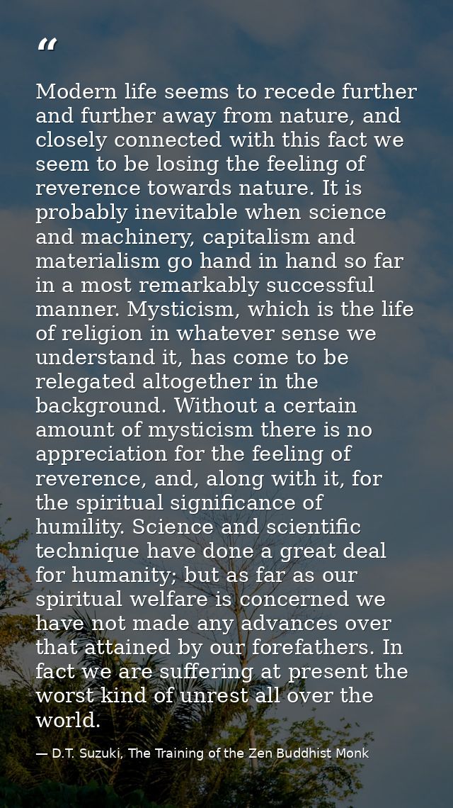 Modern life seems to recede further and further away from nature, and closely connected with this fact we seem to be los — D.T. Suzuki, The Training of the Zen Buddhist Monk