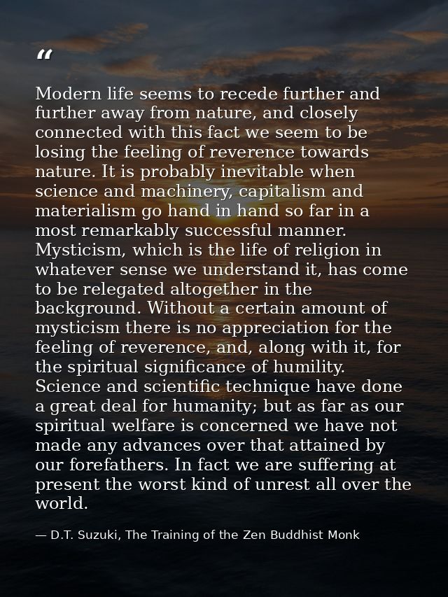 Modern life seems to recede further and further away from nature, and closely connected with this fact we seem to be los — D.T. Suzuki, The Training of the Zen Buddhist Monk