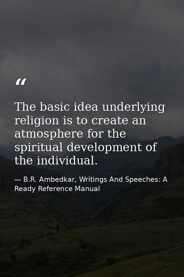 The basic idea underlying religion is to create an atmosphere for the spiritual development of the individual. — B.R. Ambedkar, Writings And Speeches: A Ready Reference Manual