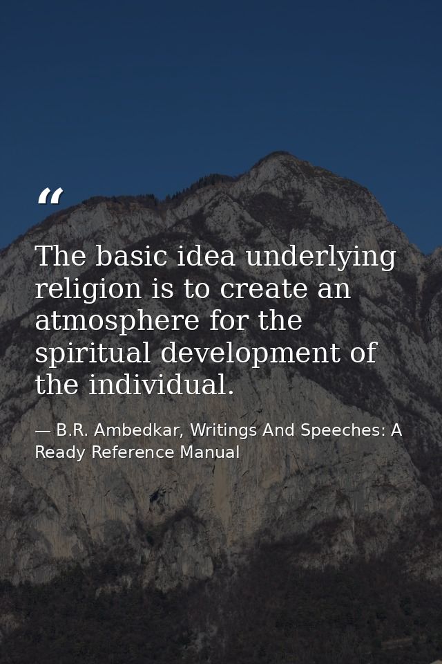 The basic idea underlying religion is to create an atmosphere for the spiritual development of the individual. — B.R. Ambedkar, Writings And Speeches: A Ready Reference Manual