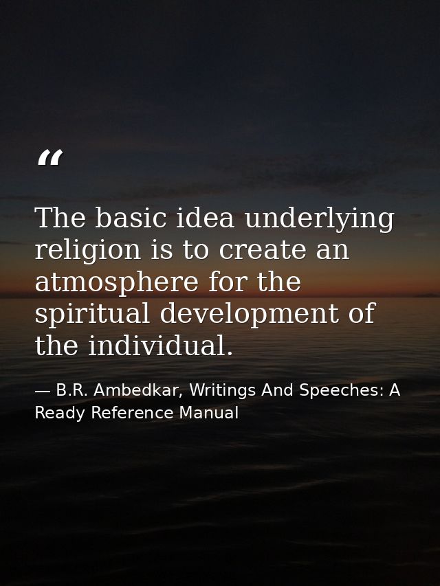 The basic idea underlying religion is to create an atmosphere for the spiritual development of the individual. — B.R. Ambedkar, Writings And Speeches: A Ready Reference Manual
