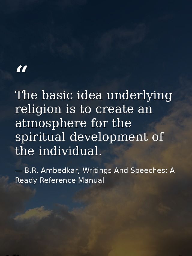 The basic idea underlying religion is to create an atmosphere for the spiritual development of the individual. — B.R. Ambedkar, Writings And Speeches: A Ready Reference Manual