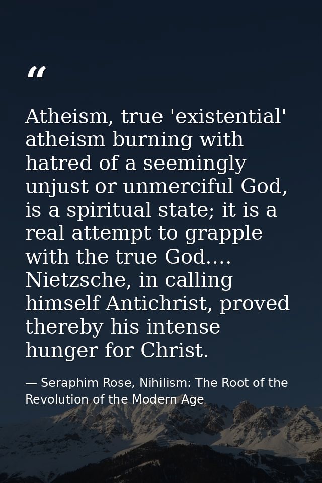Atheism, true 'existential' atheism burning with hatred of a seemingly unjust or unmerciful God, is a spiritual state; i — Seraphim Rose, Nihilism: The Root of the Revolution of the Modern Age