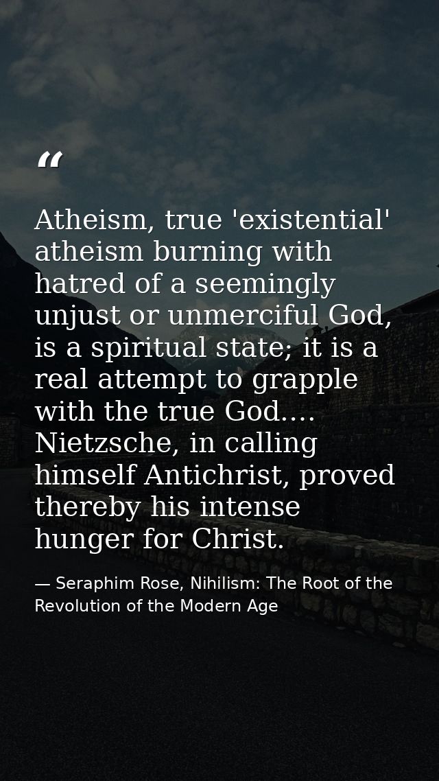 Atheism, true 'existential' atheism burning with hatred of a seemingly unjust or unmerciful God, is a spiritual state; i — Seraphim Rose, Nihilism: The Root of the Revolution of the Modern Age