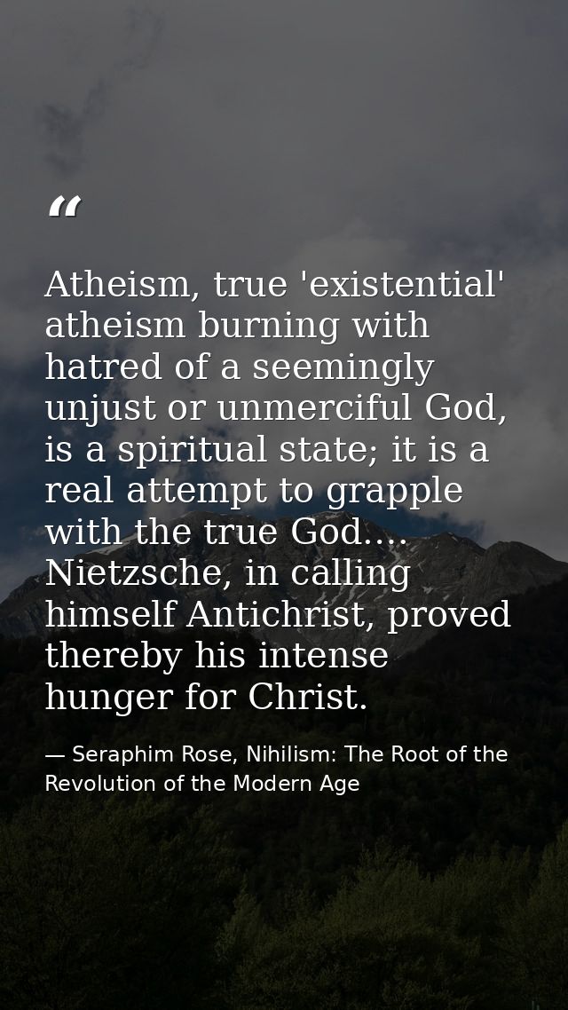 Atheism, true 'existential' atheism burning with hatred of a seemingly unjust or unmerciful God, is a spiritual state; i — Seraphim Rose, Nihilism: The Root of the Revolution of the Modern Age