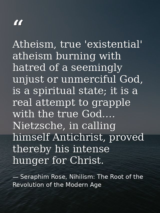 Atheism, true 'existential' atheism burning with hatred of a seemingly unjust or unmerciful God, is a spiritual state; i — Seraphim Rose, Nihilism: The Root of the Revolution of the Modern Age