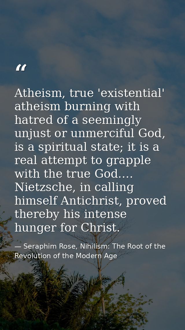 Atheism, true 'existential' atheism burning with hatred of a seemingly unjust or unmerciful God, is a spiritual state; i — Seraphim Rose, Nihilism: The Root of the Revolution of the Modern Age