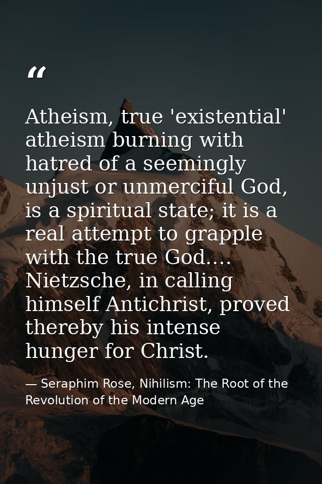 Atheism, true 'existential' atheism burning with hatred of a seemingly unjust or unmerciful God, is a spiritual state; i — Seraphim Rose, Nihilism: The Root of the Revolution of the Modern Age