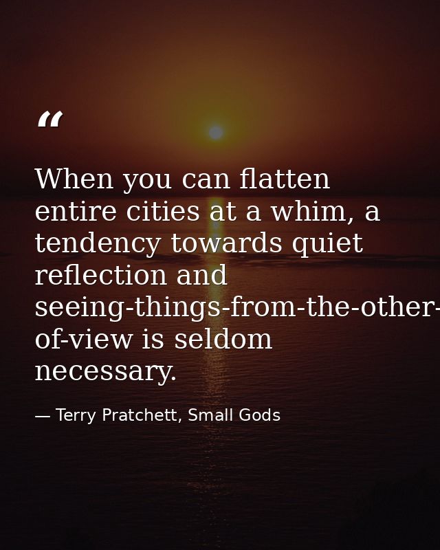 When you can flatten entire cities at a whim, a tendency towards quiet reflection and seeing-things-from-the-other-fello — Terry Pratchett, Small Gods