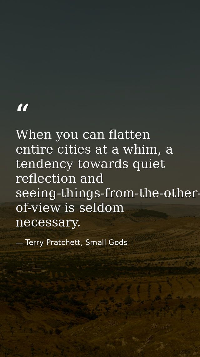 When you can flatten entire cities at a whim, a tendency towards quiet reflection and seeing-things-from-the-other-fello — Terry Pratchett, Small Gods