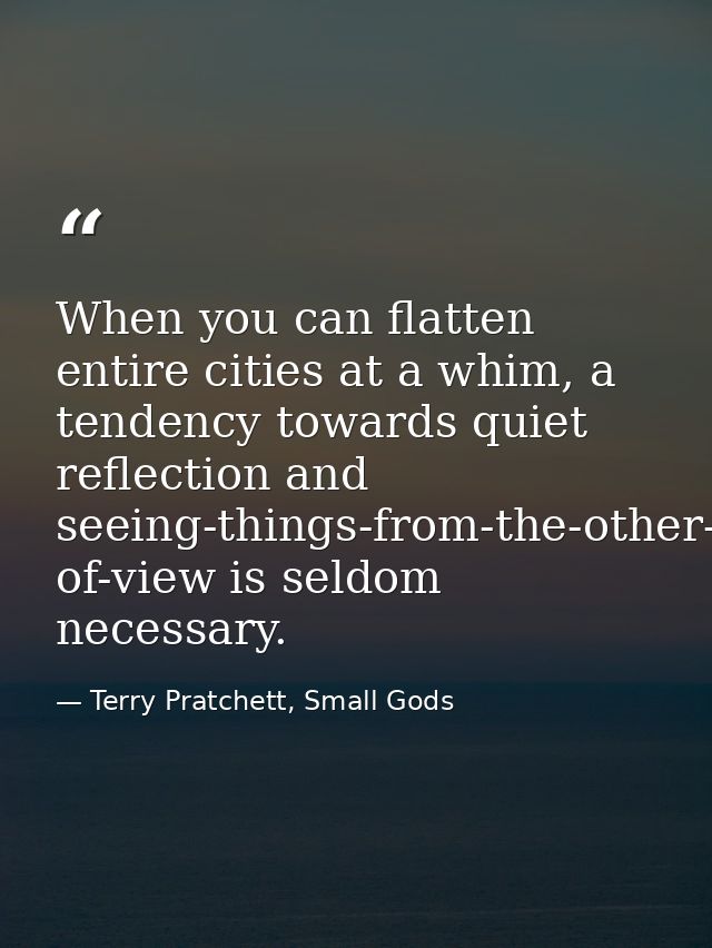When you can flatten entire cities at a whim, a tendency towards quiet reflection and seeing-things-from-the-other-fello — Terry Pratchett, Small Gods