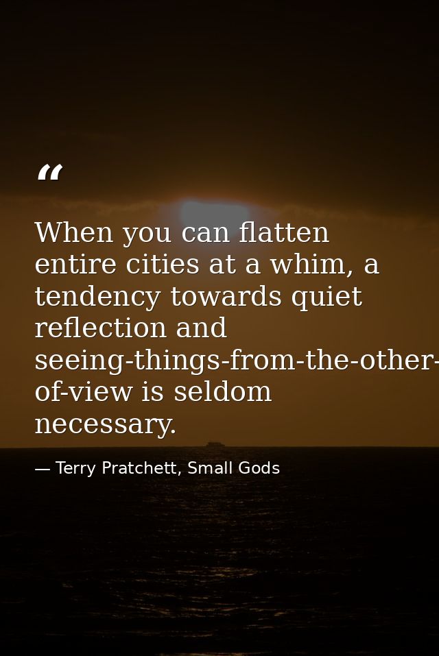 When you can flatten entire cities at a whim, a tendency towards quiet reflection and seeing-things-from-the-other-fello — Terry Pratchett, Small Gods