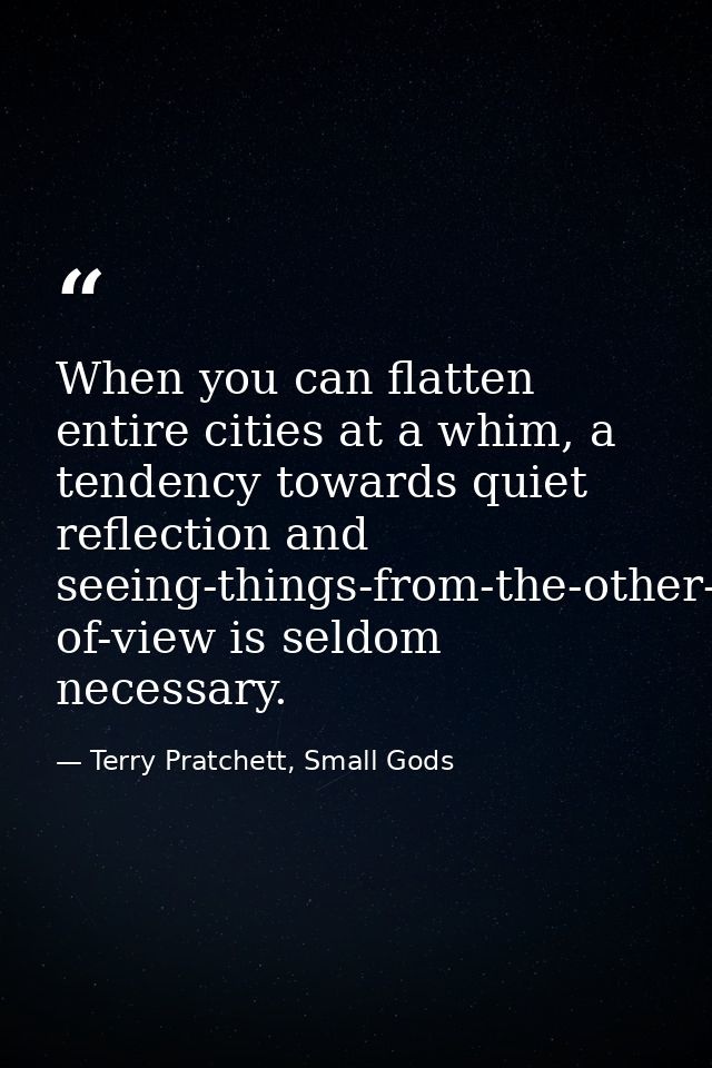 When you can flatten entire cities at a whim, a tendency towards quiet reflection and seeing-things-from-the-other-fello — Terry Pratchett, Small Gods
