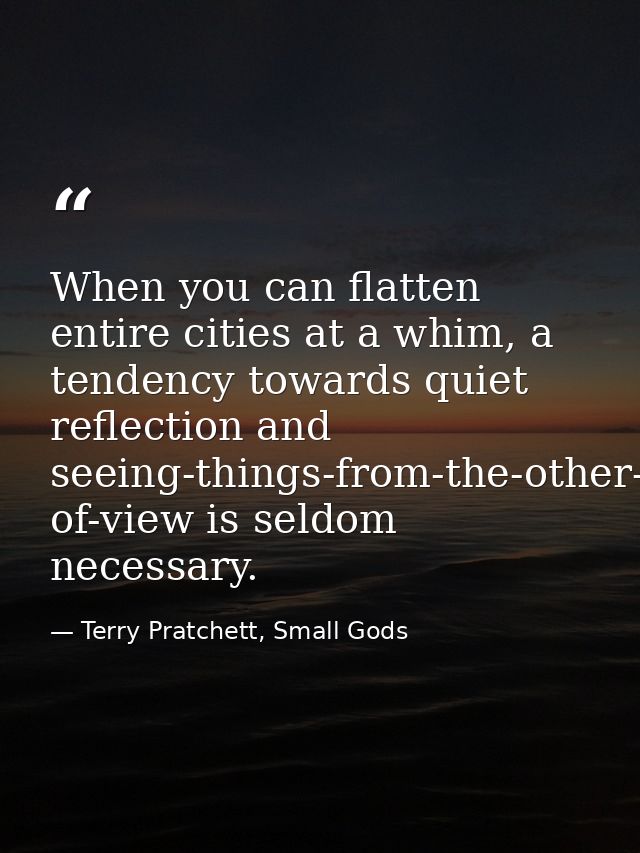 When you can flatten entire cities at a whim, a tendency towards quiet reflection and seeing-things-from-the-other-fello — Terry Pratchett, Small Gods