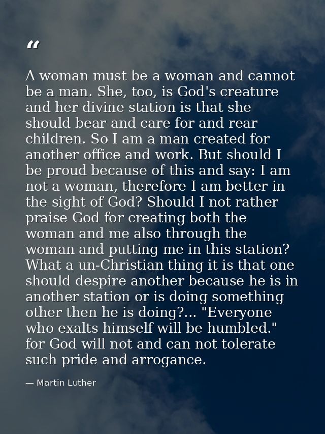 A woman must be a woman and cannot be a man. She, too, is God's creature and her divine station is that she should bear  — Martin Luther