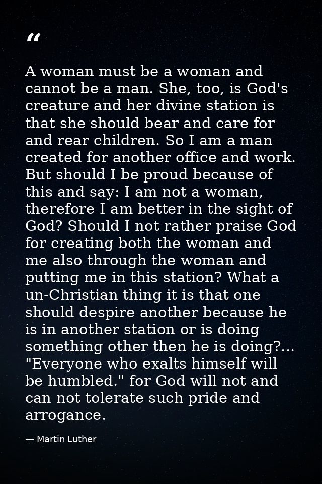 A woman must be a woman and cannot be a man. She, too, is God's creature and her divine station is that she should bear  — Martin Luther