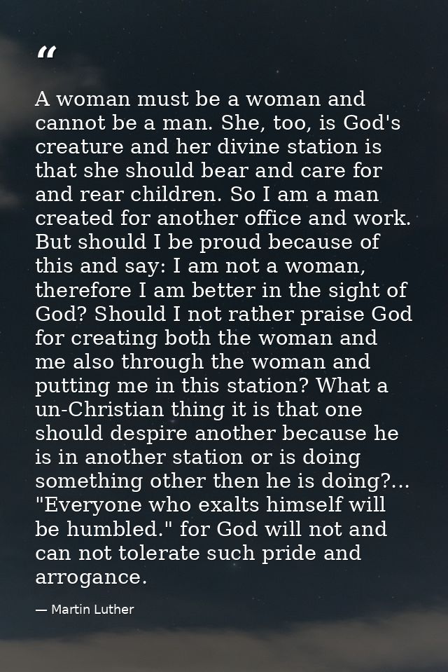 A woman must be a woman and cannot be a man. She, too, is God's creature and her divine station is that she should bear  — Martin Luther