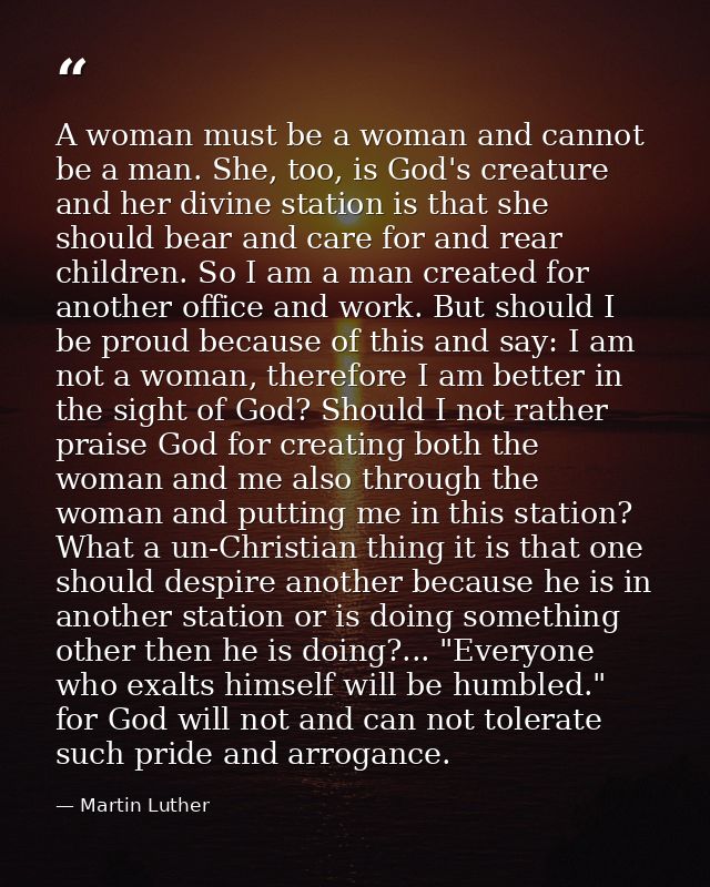 A woman must be a woman and cannot be a man. She, too, is God's creature and her divine station is that she should bear  — Martin Luther