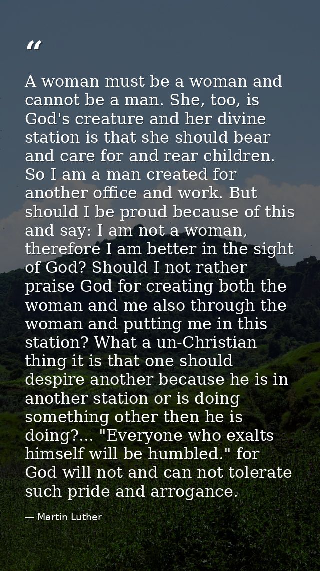 A woman must be a woman and cannot be a man. She, too, is God's creature and her divine station is that she should bear  — Martin Luther