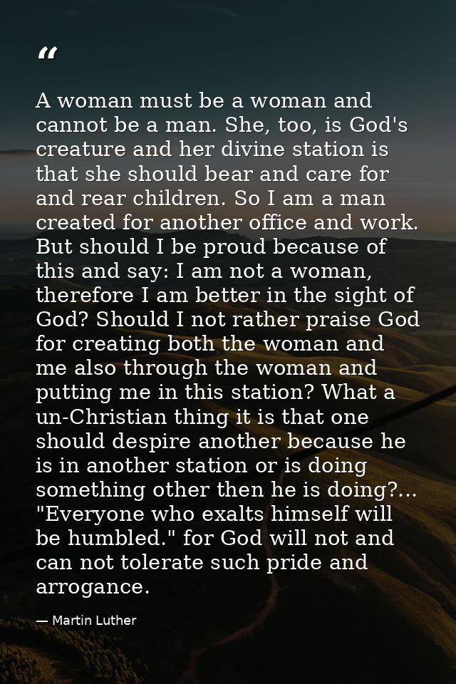 A woman must be a woman and cannot be a man. She, too, is God's creature and her divine station is that she should bear  — Martin Luther