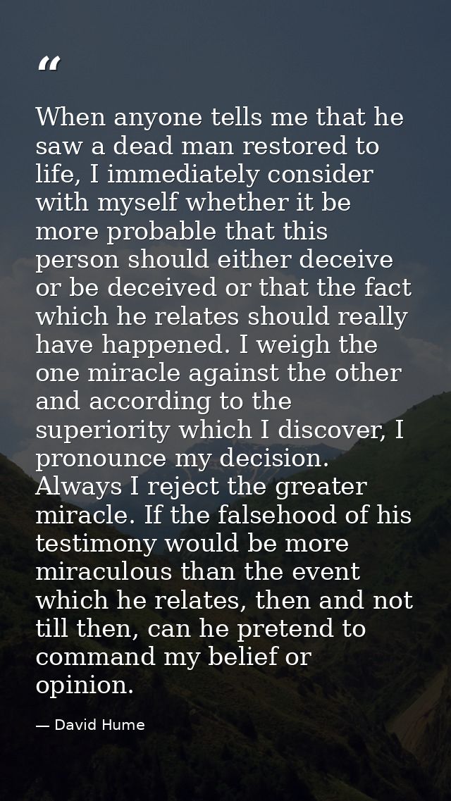 When anyone tells me that he saw a dead man restored to life, I immediately consider with myself whether it be more prob — David Hume