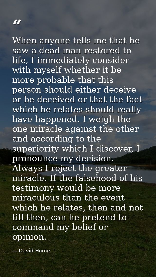 When anyone tells me that he saw a dead man restored to life, I immediately consider with myself whether it be more prob — David Hume