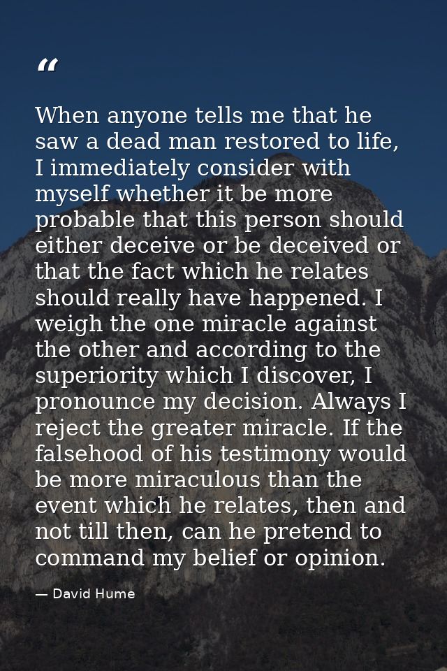 When anyone tells me that he saw a dead man restored to life, I immediately consider with myself whether it be more prob — David Hume
