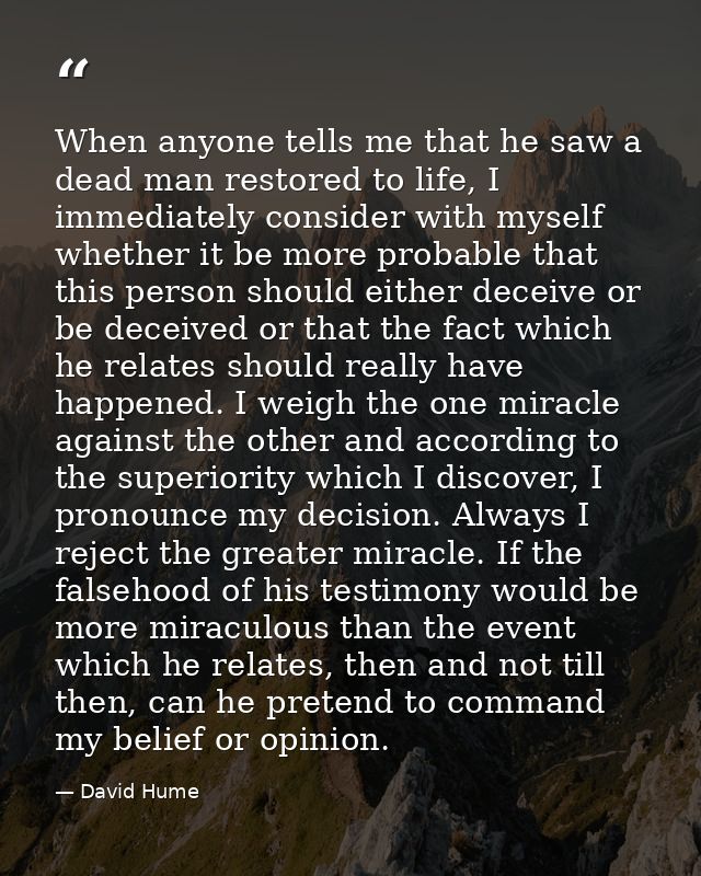 When anyone tells me that he saw a dead man restored to life, I immediately consider with myself whether it be more prob — David Hume