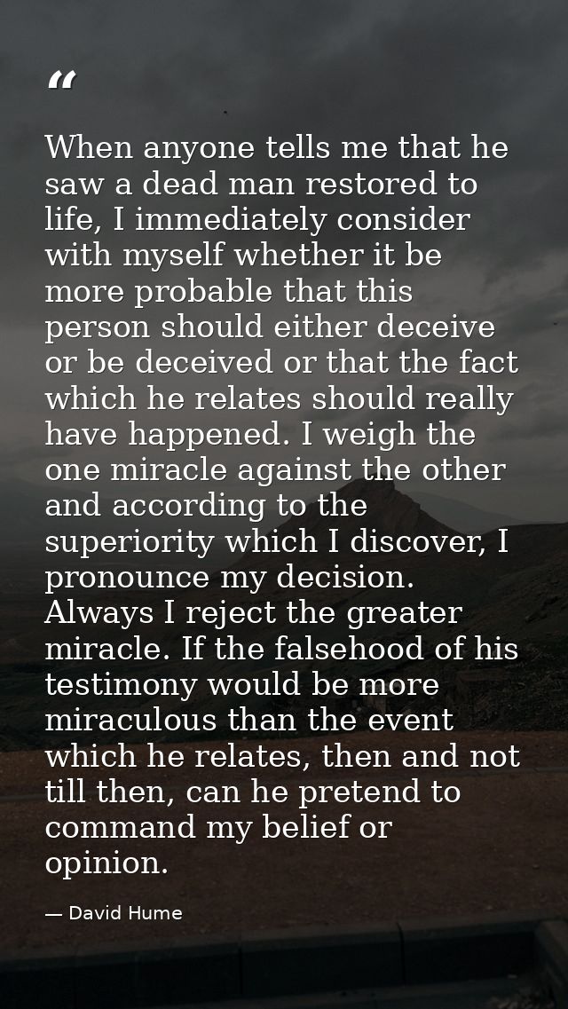 When anyone tells me that he saw a dead man restored to life, I immediately consider with myself whether it be more prob — David Hume
