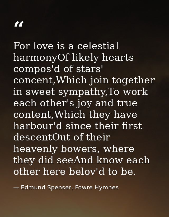 For love is a celestial harmonyOf likely hearts compos'd of stars' concent,Which join together in sweet sympathy,To work — Edmund Spenser, Fowre Hymnes