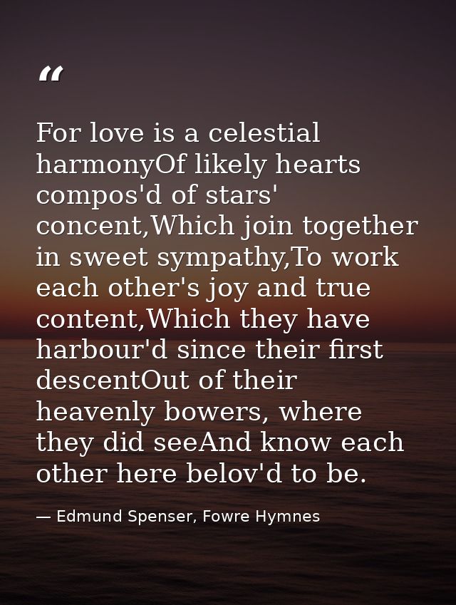 For love is a celestial harmonyOf likely hearts compos'd of stars' concent,Which join together in sweet sympathy,To work — Edmund Spenser, Fowre Hymnes